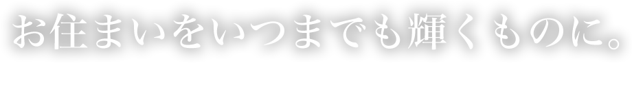 お住まいをいつまでも輝くものに。Make your home shine forever.